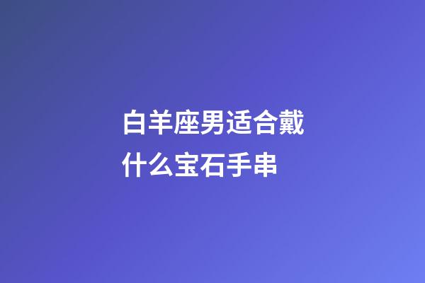 白羊座男适合戴什么宝石手串-第1张-星座运势-玄机派