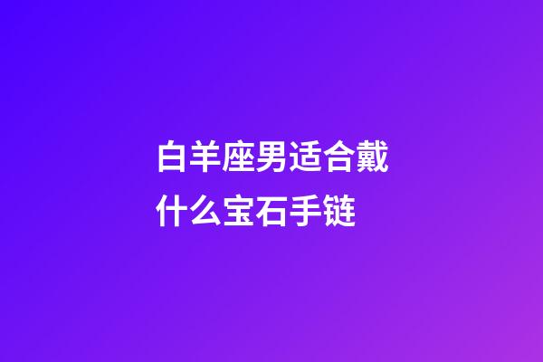 白羊座男适合戴什么宝石手链-第1张-星座运势-玄机派