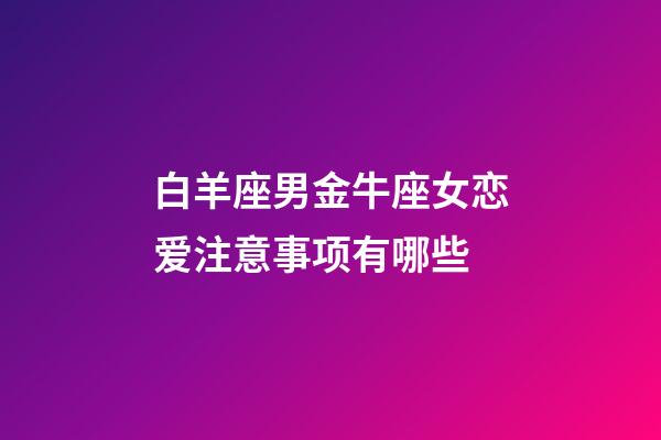 白羊座男金牛座女恋爱注意事项有哪些-第1张-星座运势-玄机派