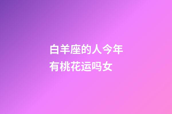 白羊座的人今年有桃花运吗女-第1张-星座运势-玄机派