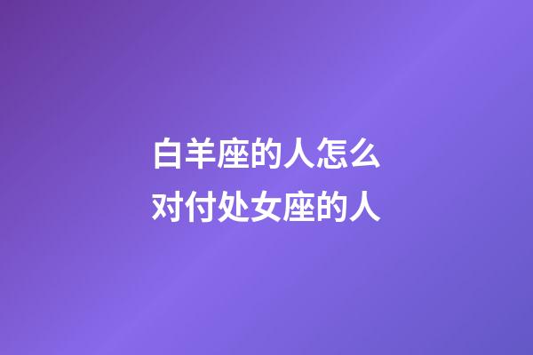 白羊座的人怎么对付处女座的人-第1张-星座运势-玄机派