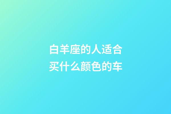 白羊座的人适合买什么颜色的车-第1张-星座运势-玄机派