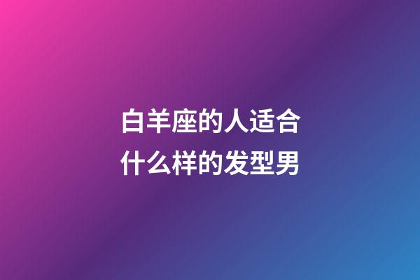 白羊座的人适合什么样的发型男-第1张-星座运势-玄机派
