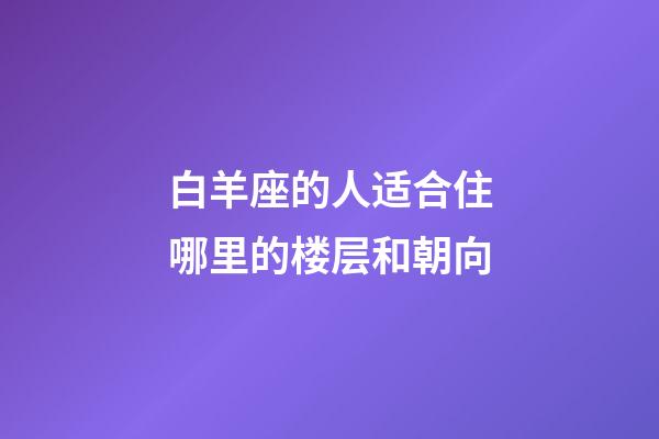 白羊座的人适合住哪里的楼层和朝向-第1张-星座运势-玄机派