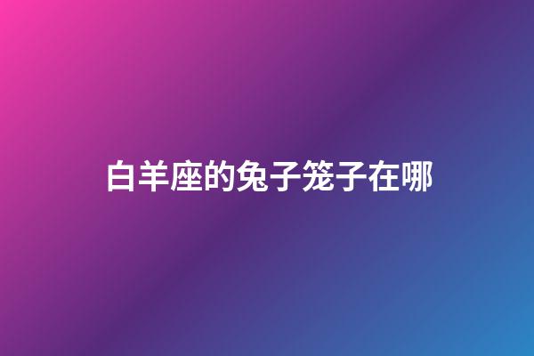 白羊座的兔子笼子在哪-第1张-星座运势-玄机派