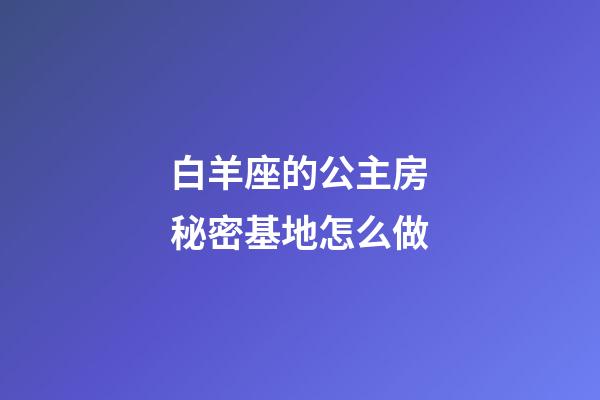 白羊座的公主房秘密基地怎么做-第1张-星座运势-玄机派