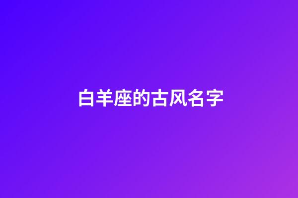 白羊座的古风名字(白羊座的古风名字叫什么好听)-第1张-宝宝起名-玄机派