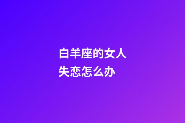 白羊座的女人失恋怎么办-第1张-星座运势-玄机派