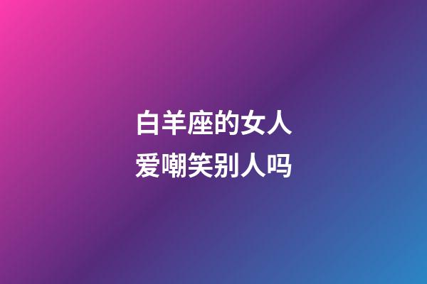 白羊座的女人爱嘲笑别人吗-第1张-星座运势-玄机派