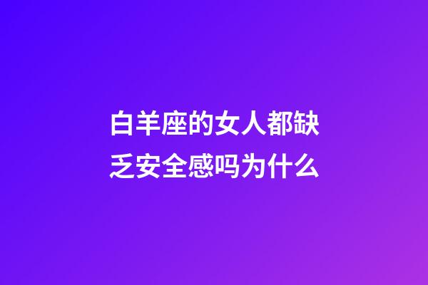 白羊座的女人都缺乏安全感吗为什么-第1张-星座运势-玄机派
