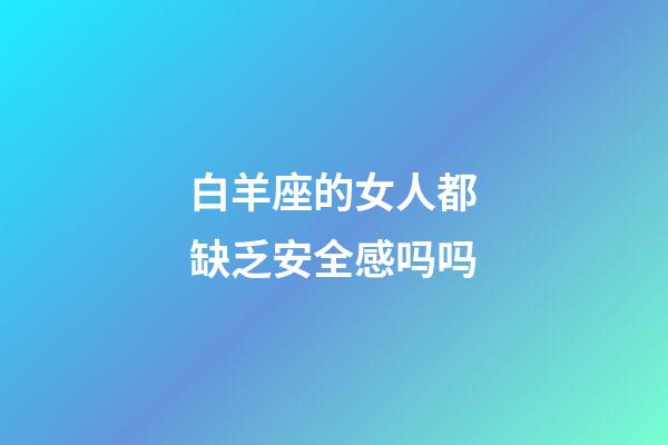 白羊座的女人都缺乏安全感吗吗-第1张-星座运势-玄机派