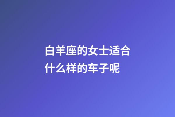白羊座的女士适合什么样的车子呢-第1张-星座运势-玄机派
