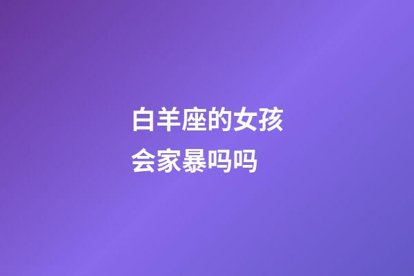 白羊座的女孩会家暴吗吗-第1张-星座运势-玄机派