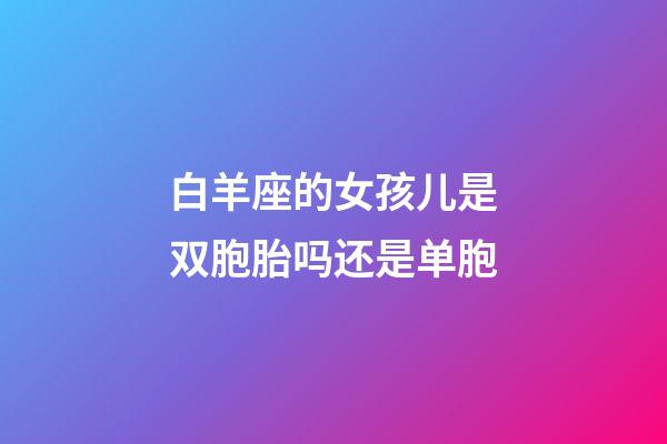 白羊座的女孩儿是双胞胎吗还是单胞-第1张-星座运势-玄机派