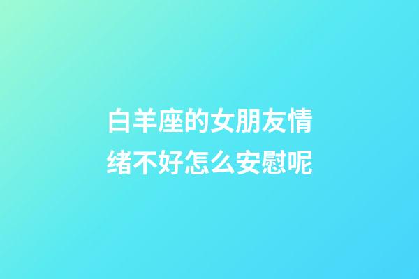 白羊座的女朋友情绪不好怎么安慰呢-第1张-星座运势-玄机派