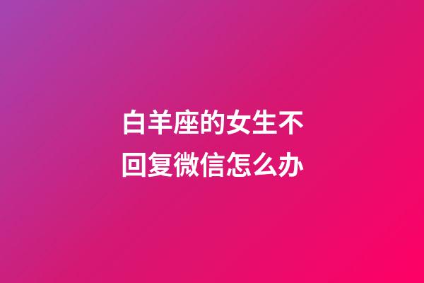 白羊座的女生不回复微信怎么办-第1张-星座运势-玄机派