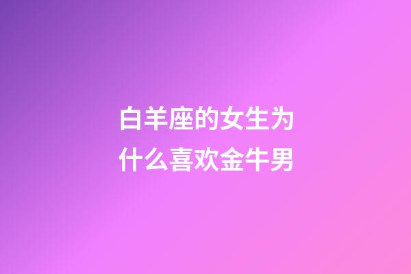 白羊座的女生为什么喜欢金牛男-第1张-星座运势-玄机派