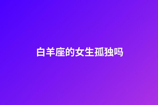 白羊座的女生孤独吗-第1张-星座运势-玄机派