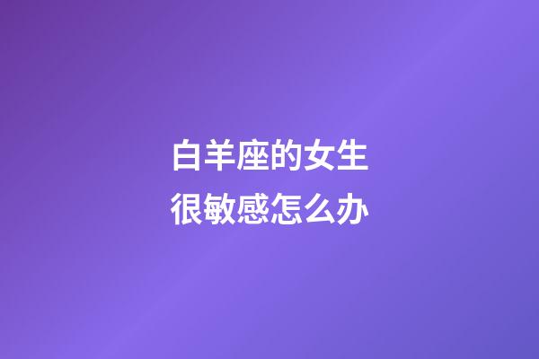 白羊座的女生很敏感怎么办-第1张-星座运势-玄机派