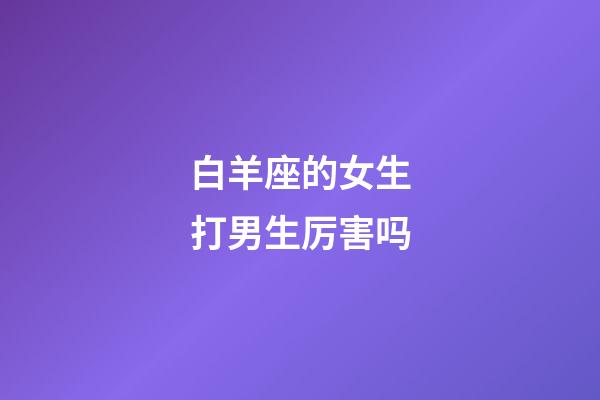 白羊座的女生打男生厉害吗-第1张-星座运势-玄机派