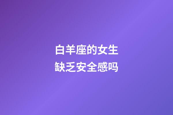 白羊座的女生缺乏安全感吗-第1张-星座运势-玄机派