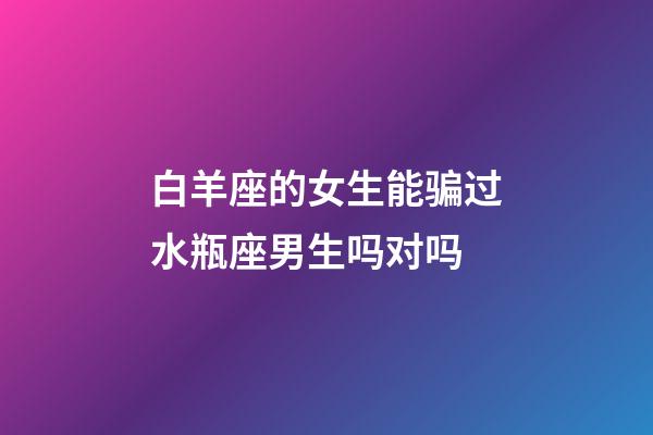 白羊座的女生能骗过水瓶座男生吗对吗-第1张-星座运势-玄机派