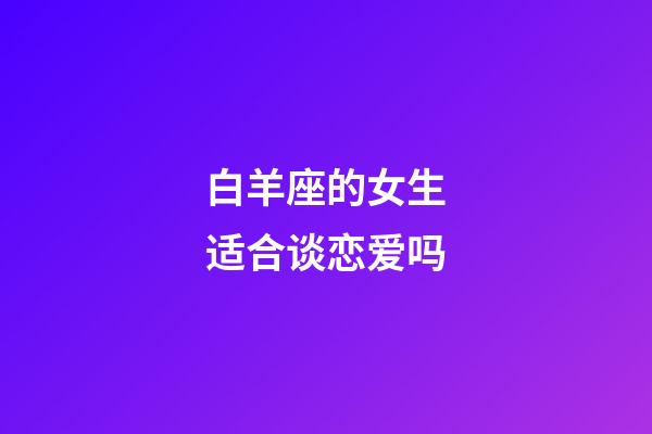 白羊座的女生适合谈恋爱吗-第1张-星座运势-玄机派