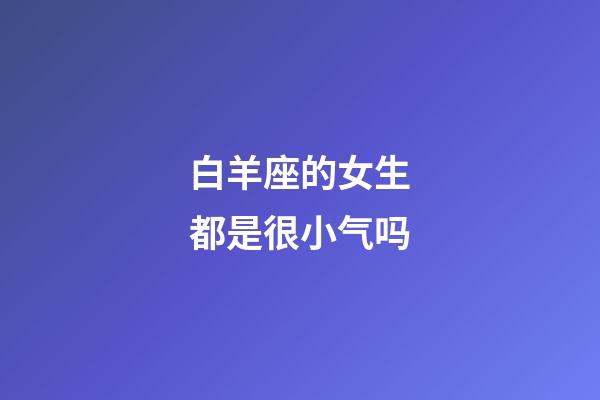 白羊座的女生都是很小气吗-第1张-星座运势-玄机派