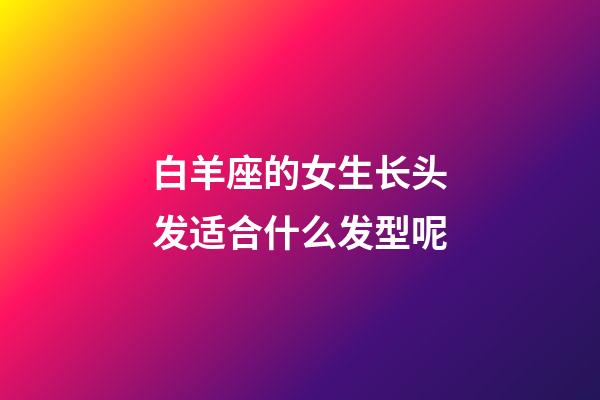 白羊座的女生长头发适合什么发型呢-第1张-星座运势-玄机派
