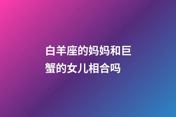 白羊座的妈妈和巨蟹的女儿相合吗-第1张-星座运势-玄机派