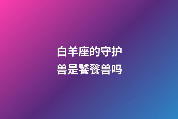 白羊座的守护兽是饕餮兽吗-第1张-星座运势-玄机派