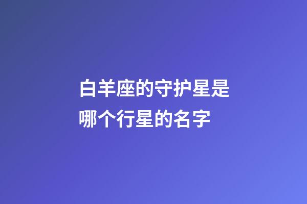 白羊座的守护星是哪个行星的名字-第1张-星座运势-玄机派