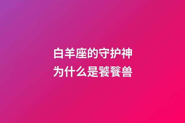 白羊座的守护神为什么是饕餮兽-第1张-星座运势-玄机派