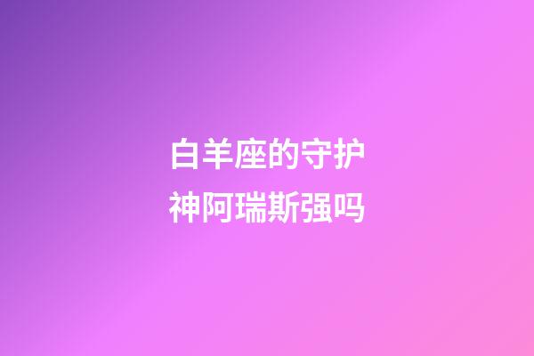 白羊座的守护神阿瑞斯强吗-第1张-星座运势-玄机派