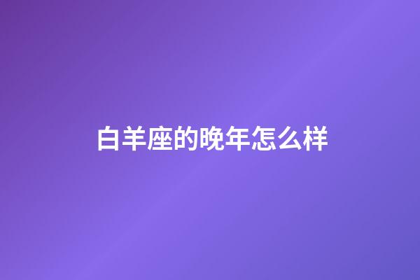 白羊座的晚年怎么样-第1张-星座运势-玄机派