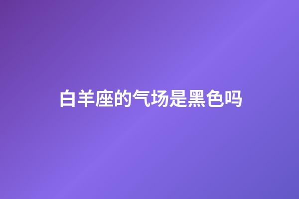 白羊座的气场是黑色吗-第1张-星座运势-玄机派