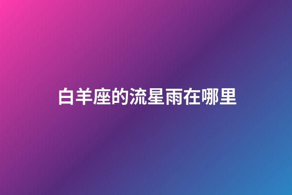 白羊座的流星雨在哪里-第1张-星座运势-玄机派