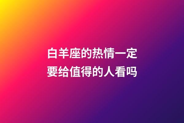 白羊座的热情一定要给值得的人看吗-第1张-星座运势-玄机派