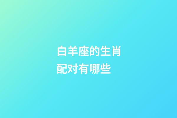 白羊座的生肖配对有哪些-第1张-星座运势-玄机派