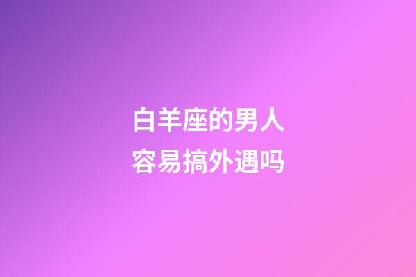 白羊座的男人容易搞外遇吗-第1张-星座运势-玄机派