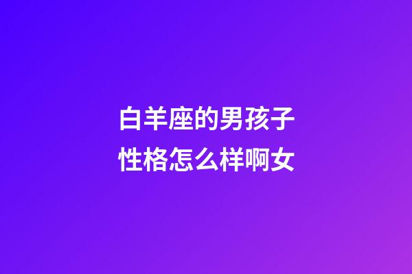 白羊座的男孩子性格怎么样啊女-第1张-星座运势-玄机派