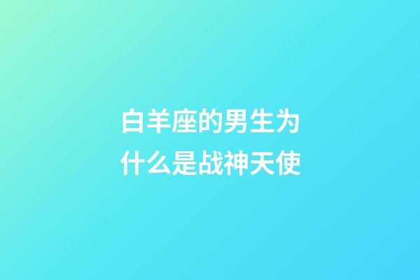 白羊座的男生为什么是战神天使-第1张-星座运势-玄机派