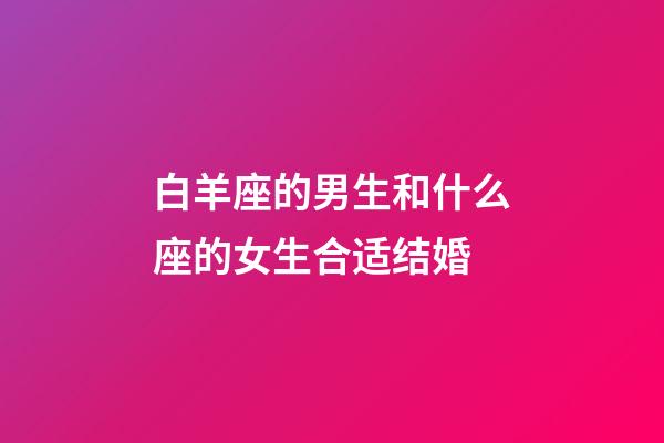 白羊座的男生和什么座的女生合适结婚-第1张-星座运势-玄机派