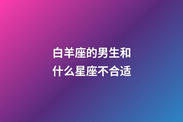 白羊座的男生和什么星座不合适-第1张-星座运势-玄机派