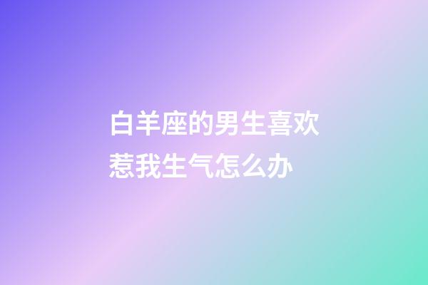 白羊座的男生喜欢惹我生气怎么办-第1张-星座运势-玄机派