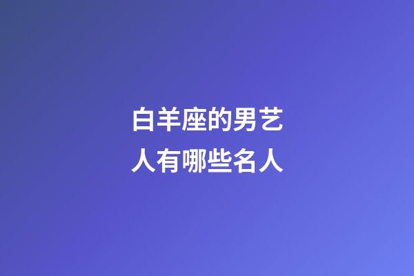 白羊座的男艺人有哪些名人-第1张-星座运势-玄机派