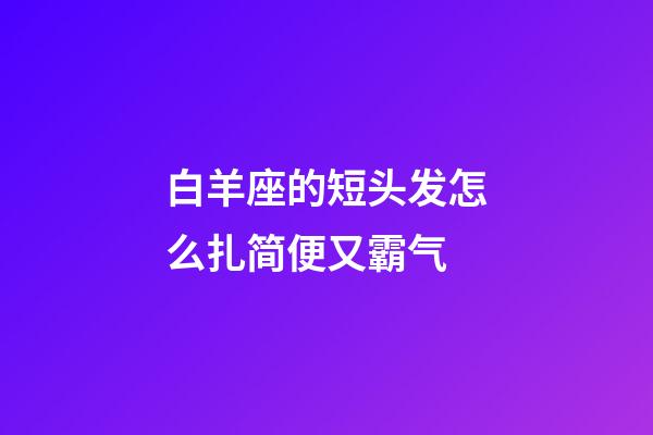 白羊座的短头发怎么扎简便又霸气-第1张-星座运势-玄机派