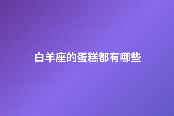 白羊座的蛋糕都有哪些-第1张-星座运势-玄机派