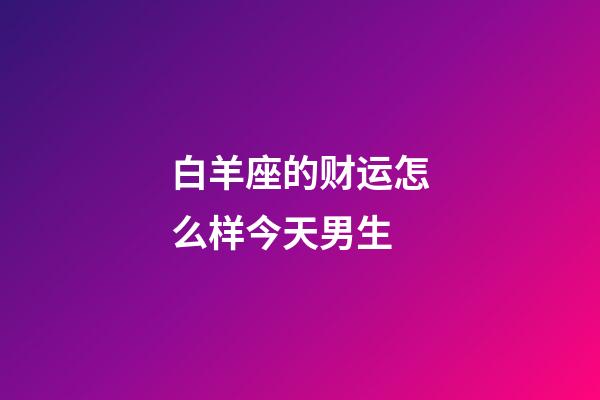 白羊座的财运怎么样今天男生-第1张-星座运势-玄机派