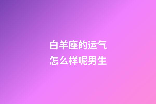 白羊座的运气怎么样呢男生-第1张-星座运势-玄机派